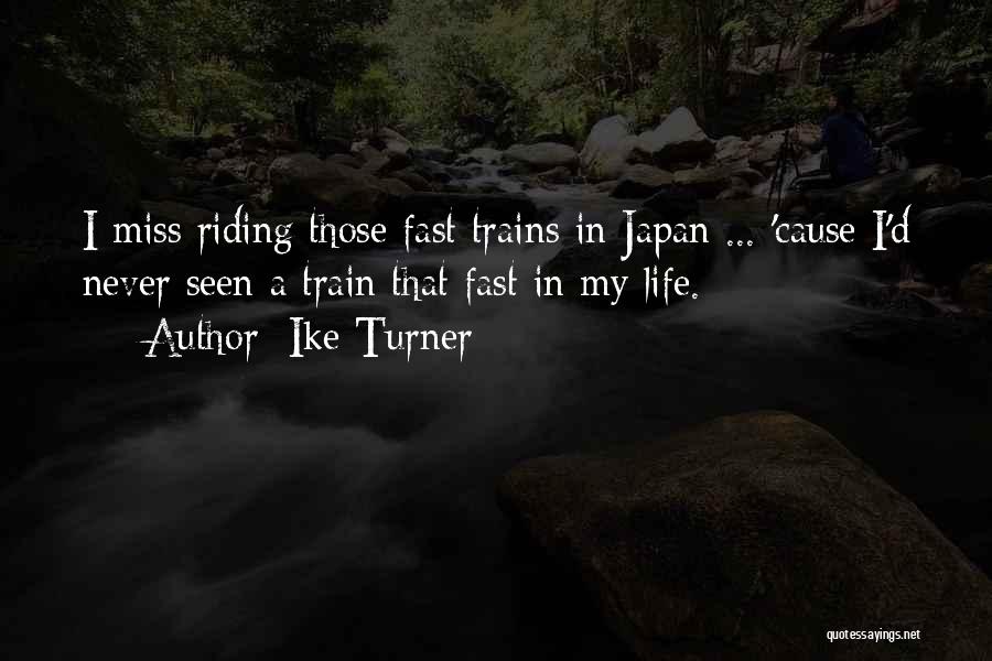 Ike Turner Quotes: I Miss Riding Those Fast Trains In Japan ... 'cause I'd Never Seen A Train That Fast In My Life.