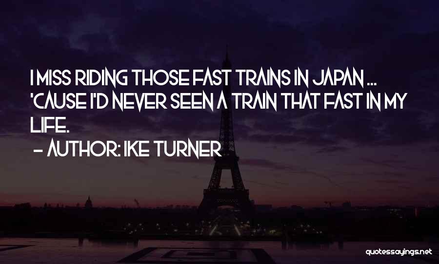 Ike Turner Quotes: I Miss Riding Those Fast Trains In Japan ... 'cause I'd Never Seen A Train That Fast In My Life.