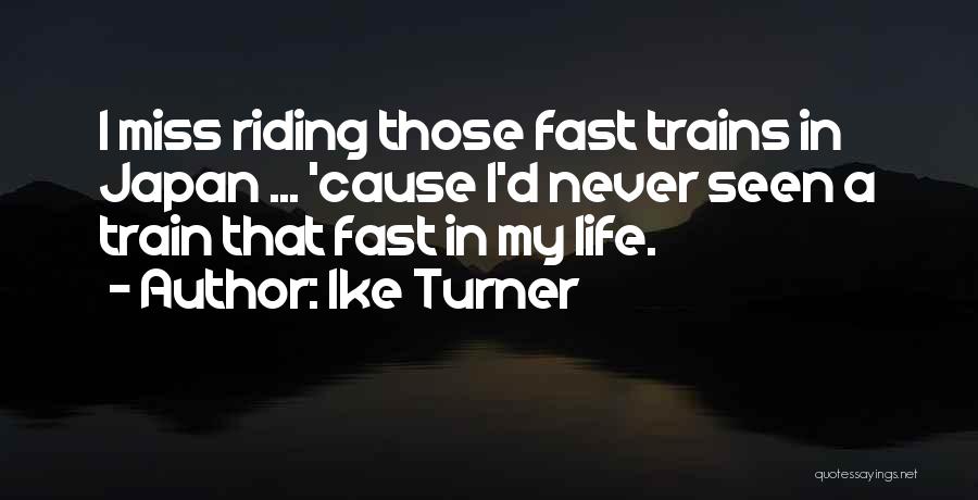 Ike Turner Quotes: I Miss Riding Those Fast Trains In Japan ... 'cause I'd Never Seen A Train That Fast In My Life.