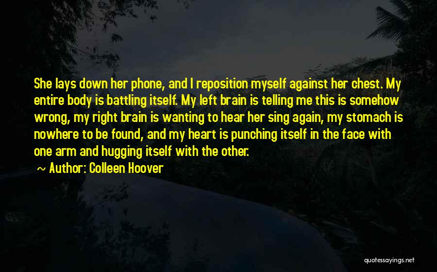 Colleen Hoover Quotes: She Lays Down Her Phone, And I Reposition Myself Against Her Chest. My Entire Body Is Battling Itself. My Left