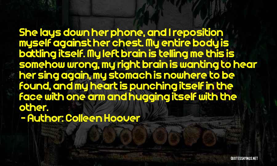 Colleen Hoover Quotes: She Lays Down Her Phone, And I Reposition Myself Against Her Chest. My Entire Body Is Battling Itself. My Left