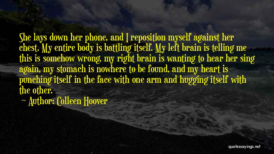 Colleen Hoover Quotes: She Lays Down Her Phone, And I Reposition Myself Against Her Chest. My Entire Body Is Battling Itself. My Left