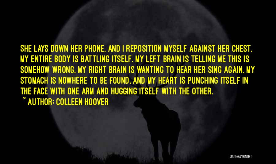 Colleen Hoover Quotes: She Lays Down Her Phone, And I Reposition Myself Against Her Chest. My Entire Body Is Battling Itself. My Left