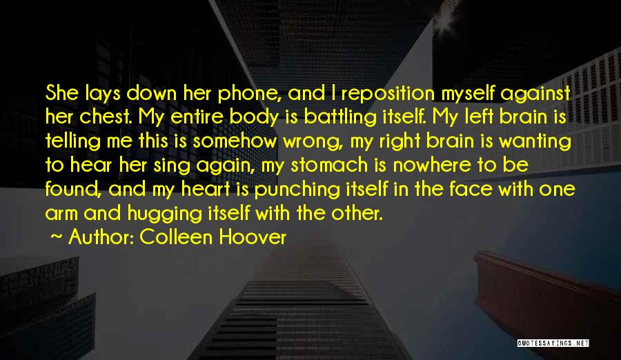 Colleen Hoover Quotes: She Lays Down Her Phone, And I Reposition Myself Against Her Chest. My Entire Body Is Battling Itself. My Left