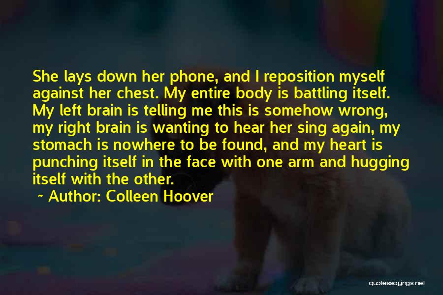 Colleen Hoover Quotes: She Lays Down Her Phone, And I Reposition Myself Against Her Chest. My Entire Body Is Battling Itself. My Left