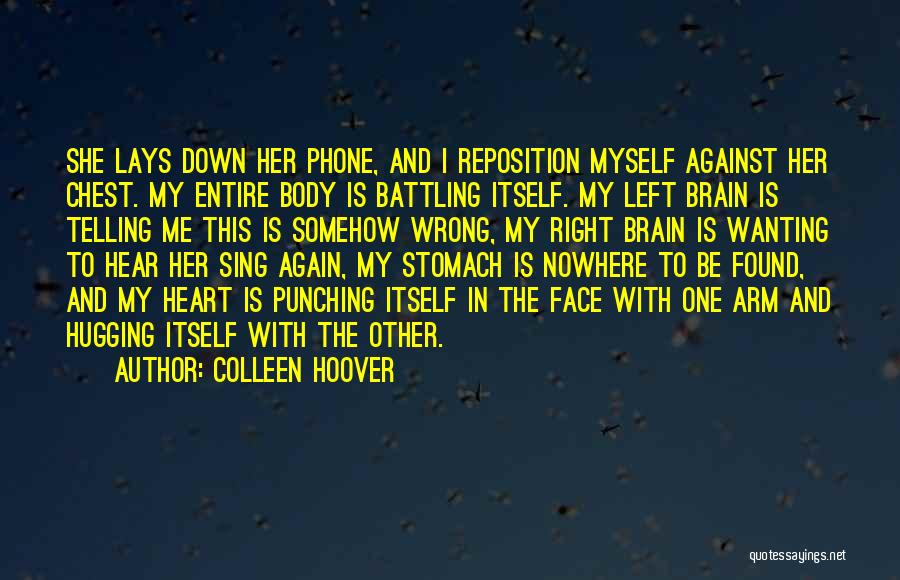 Colleen Hoover Quotes: She Lays Down Her Phone, And I Reposition Myself Against Her Chest. My Entire Body Is Battling Itself. My Left