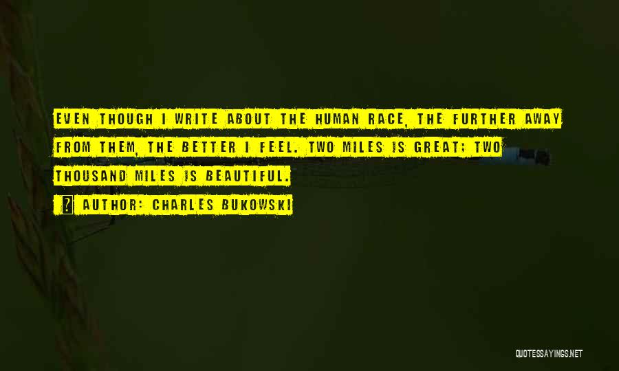 Charles Bukowski Quotes: Even Though I Write About The Human Race, The Further Away From Them, The Better I Feel. Two Miles Is