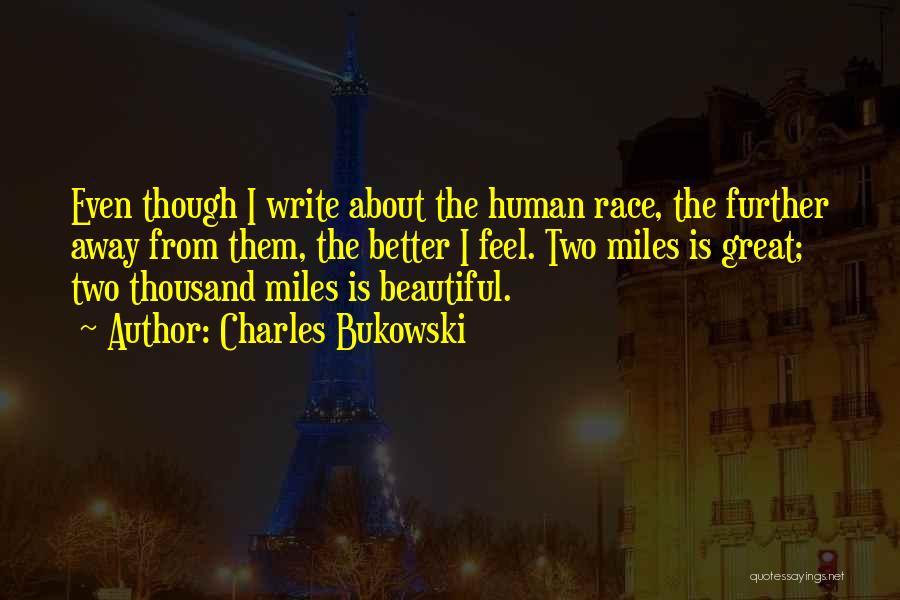 Charles Bukowski Quotes: Even Though I Write About The Human Race, The Further Away From Them, The Better I Feel. Two Miles Is