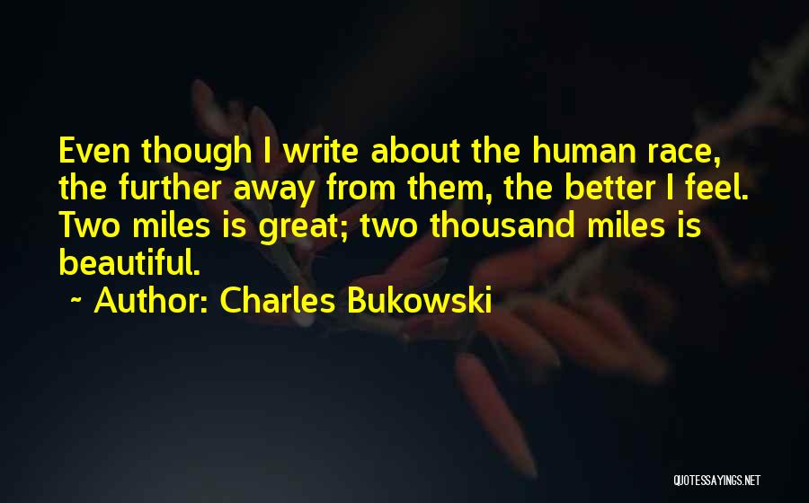 Charles Bukowski Quotes: Even Though I Write About The Human Race, The Further Away From Them, The Better I Feel. Two Miles Is