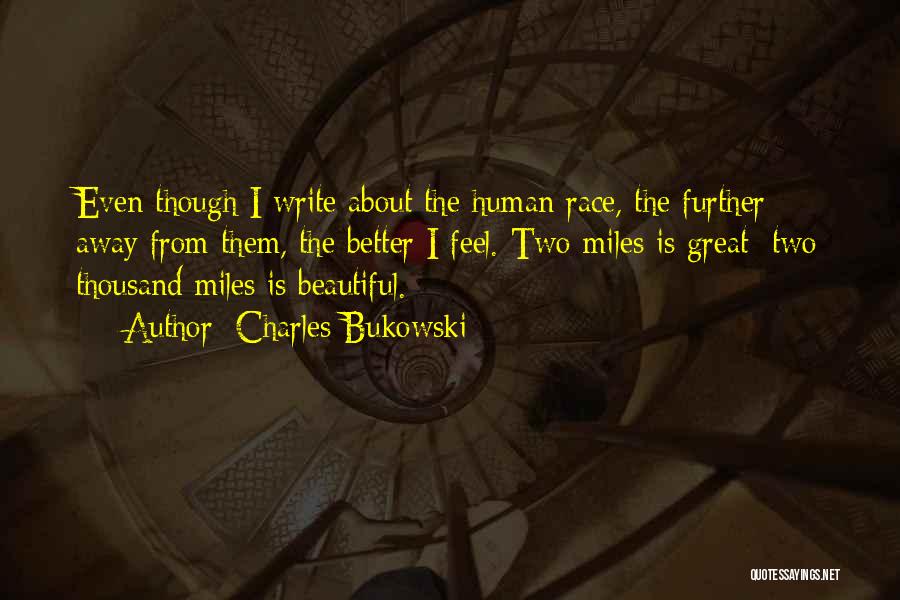 Charles Bukowski Quotes: Even Though I Write About The Human Race, The Further Away From Them, The Better I Feel. Two Miles Is