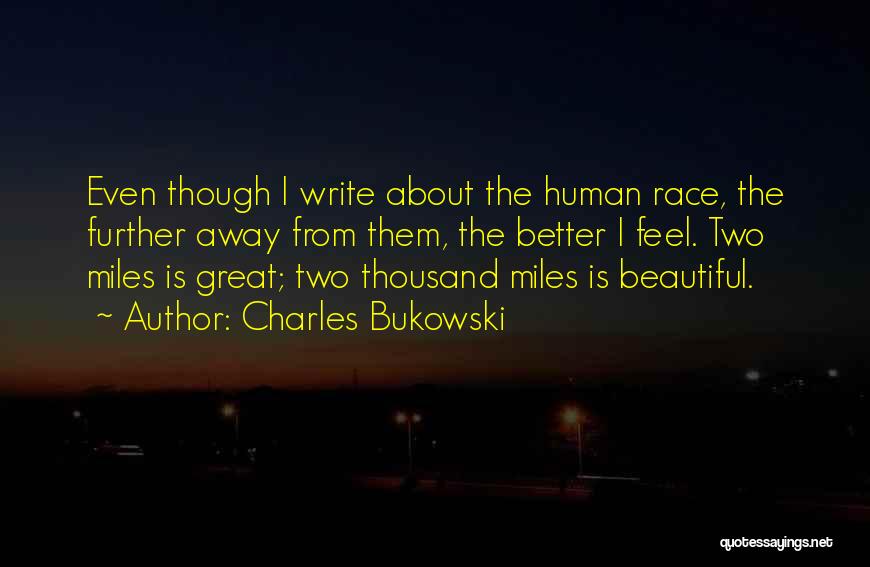 Charles Bukowski Quotes: Even Though I Write About The Human Race, The Further Away From Them, The Better I Feel. Two Miles Is