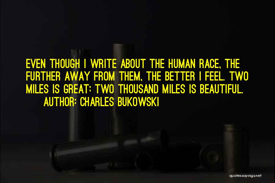 Charles Bukowski Quotes: Even Though I Write About The Human Race, The Further Away From Them, The Better I Feel. Two Miles Is