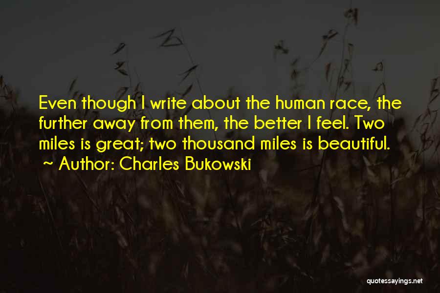 Charles Bukowski Quotes: Even Though I Write About The Human Race, The Further Away From Them, The Better I Feel. Two Miles Is