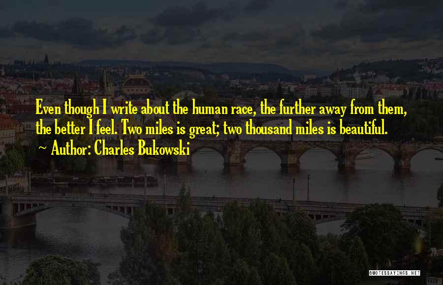 Charles Bukowski Quotes: Even Though I Write About The Human Race, The Further Away From Them, The Better I Feel. Two Miles Is