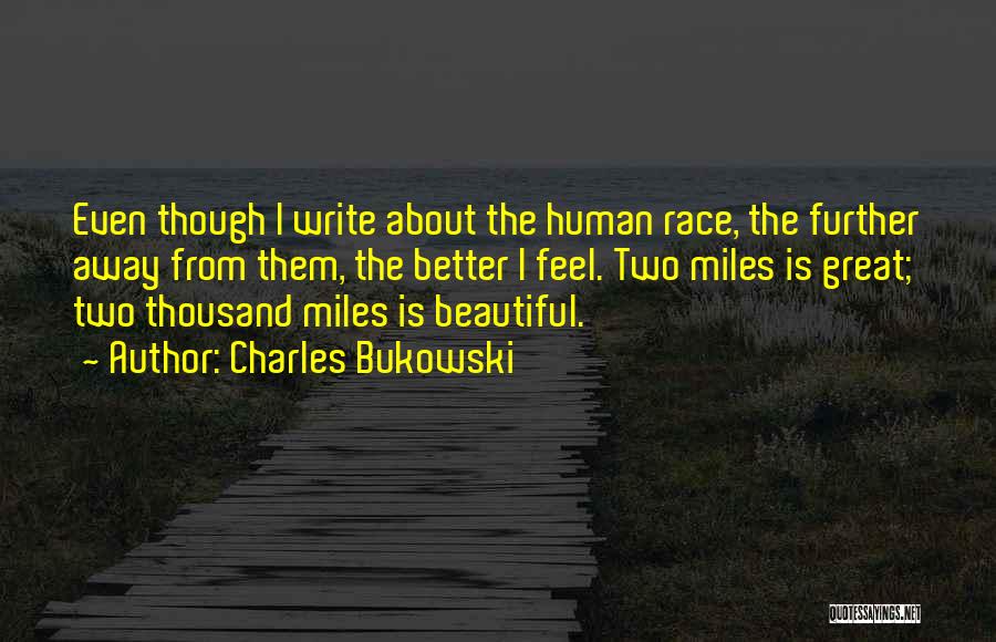 Charles Bukowski Quotes: Even Though I Write About The Human Race, The Further Away From Them, The Better I Feel. Two Miles Is