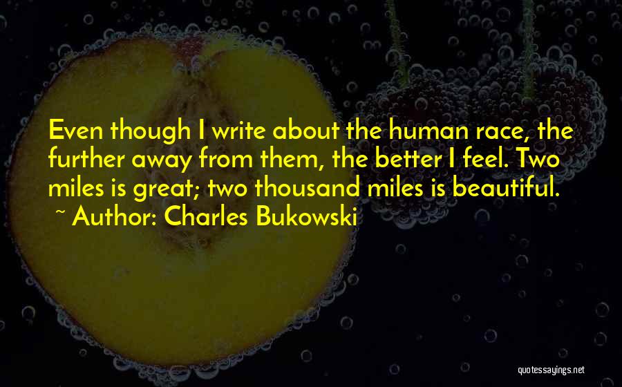 Charles Bukowski Quotes: Even Though I Write About The Human Race, The Further Away From Them, The Better I Feel. Two Miles Is