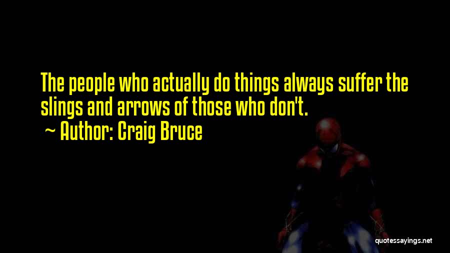 Craig Bruce Quotes: The People Who Actually Do Things Always Suffer The Slings And Arrows Of Those Who Don't.