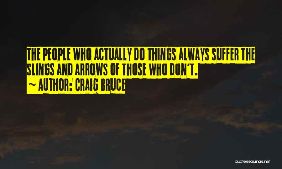 Craig Bruce Quotes: The People Who Actually Do Things Always Suffer The Slings And Arrows Of Those Who Don't.