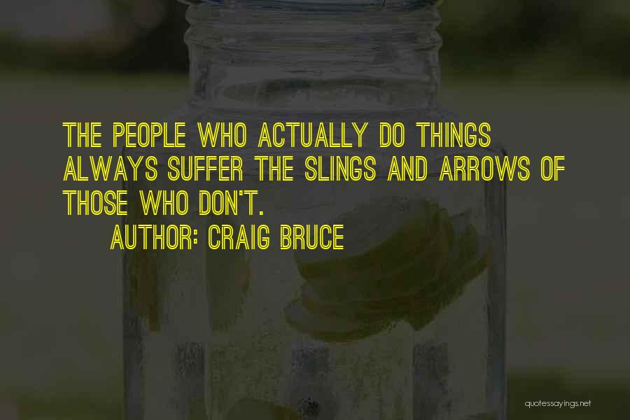 Craig Bruce Quotes: The People Who Actually Do Things Always Suffer The Slings And Arrows Of Those Who Don't.