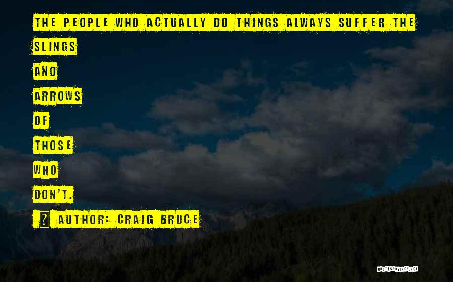 Craig Bruce Quotes: The People Who Actually Do Things Always Suffer The Slings And Arrows Of Those Who Don't.