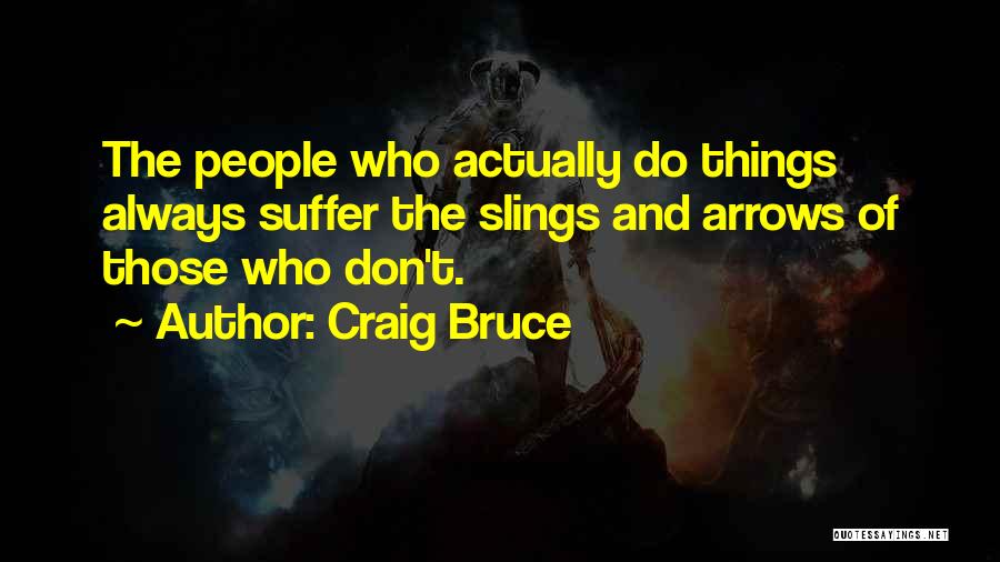 Craig Bruce Quotes: The People Who Actually Do Things Always Suffer The Slings And Arrows Of Those Who Don't.