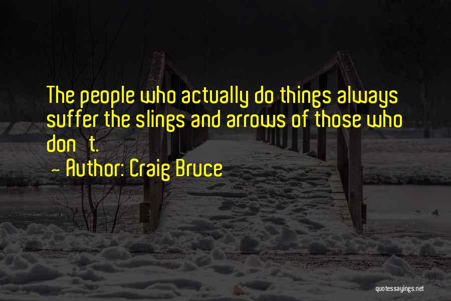 Craig Bruce Quotes: The People Who Actually Do Things Always Suffer The Slings And Arrows Of Those Who Don't.