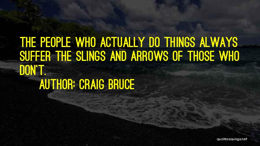 Craig Bruce Quotes: The People Who Actually Do Things Always Suffer The Slings And Arrows Of Those Who Don't.