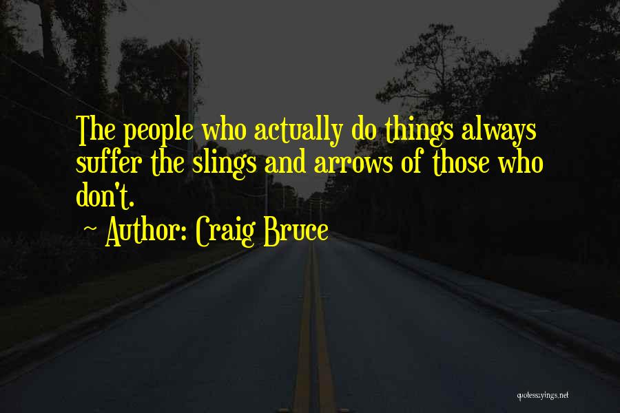 Craig Bruce Quotes: The People Who Actually Do Things Always Suffer The Slings And Arrows Of Those Who Don't.
