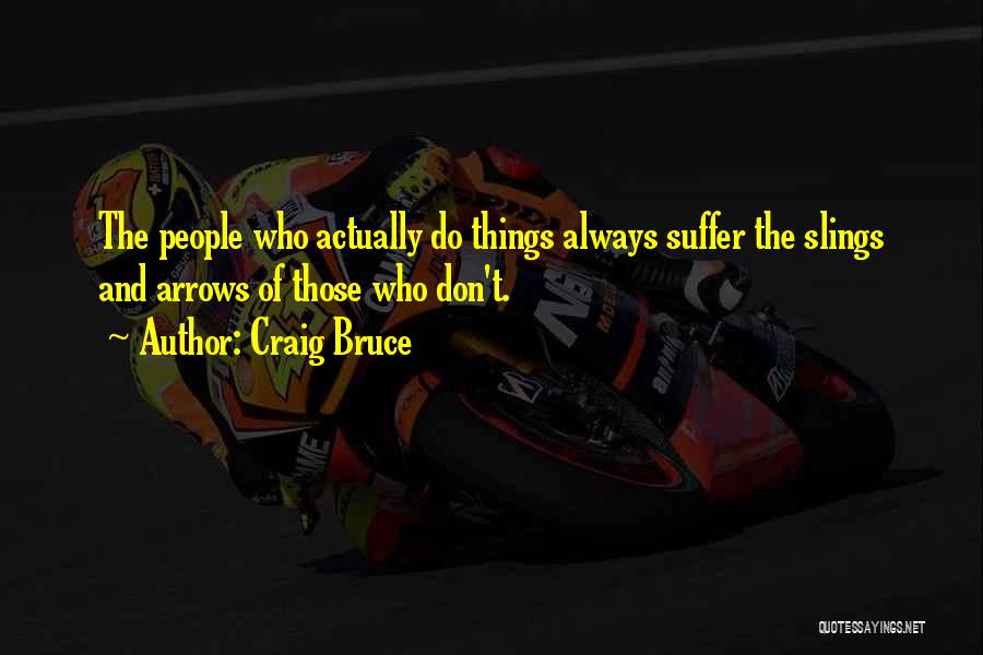 Craig Bruce Quotes: The People Who Actually Do Things Always Suffer The Slings And Arrows Of Those Who Don't.