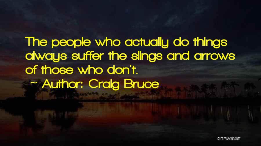 Craig Bruce Quotes: The People Who Actually Do Things Always Suffer The Slings And Arrows Of Those Who Don't.