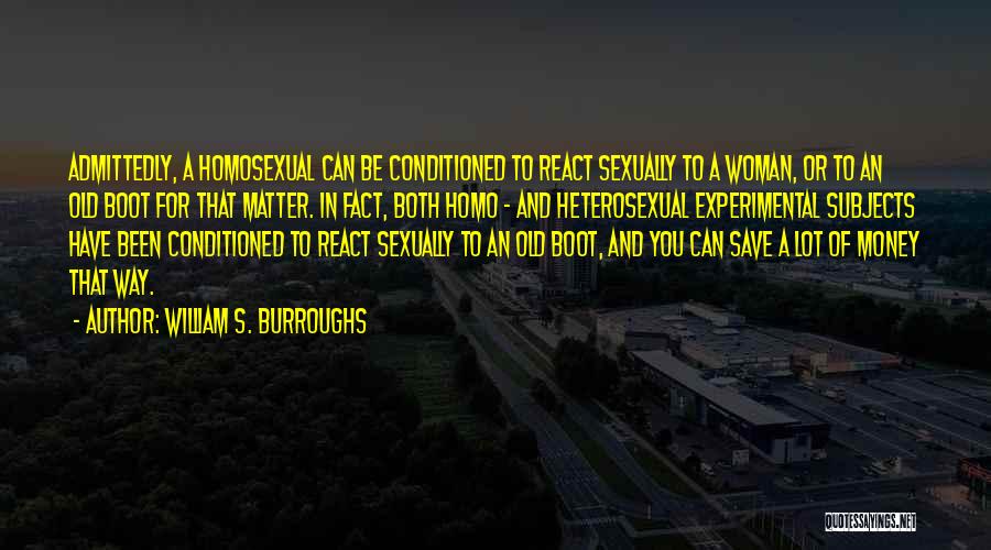 William S. Burroughs Quotes: Admittedly, A Homosexual Can Be Conditioned To React Sexually To A Woman, Or To An Old Boot For That Matter.