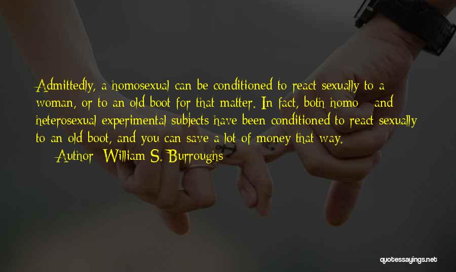 William S. Burroughs Quotes: Admittedly, A Homosexual Can Be Conditioned To React Sexually To A Woman, Or To An Old Boot For That Matter.
