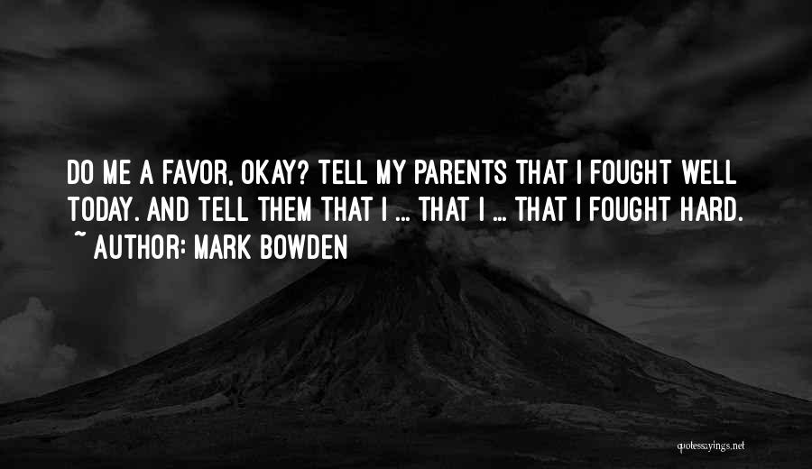 Mark Bowden Quotes: Do Me A Favor, Okay? Tell My Parents That I Fought Well Today. And Tell Them That I ... That