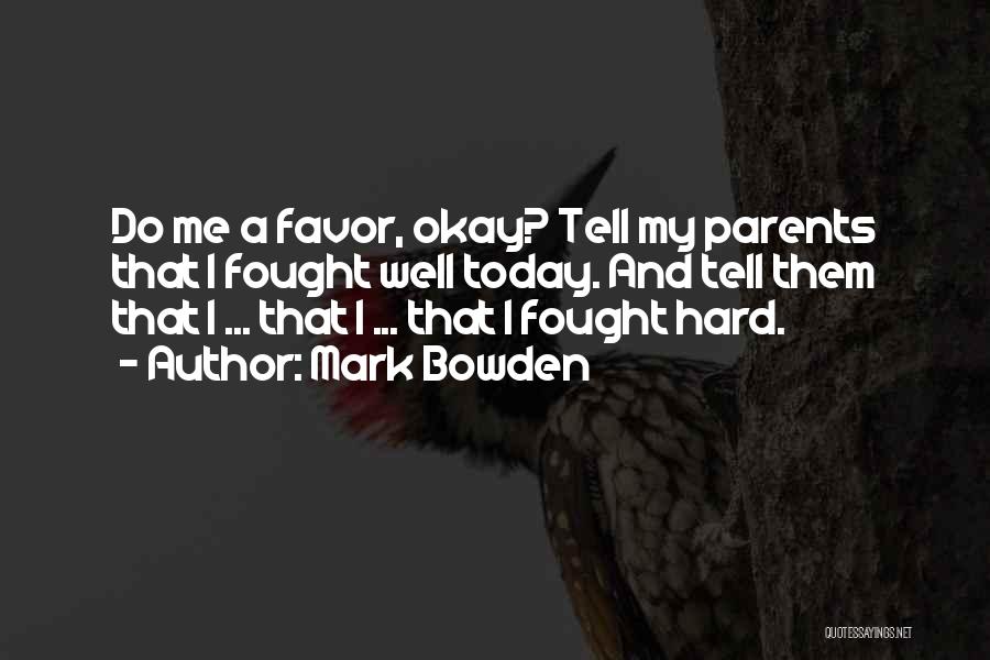 Mark Bowden Quotes: Do Me A Favor, Okay? Tell My Parents That I Fought Well Today. And Tell Them That I ... That