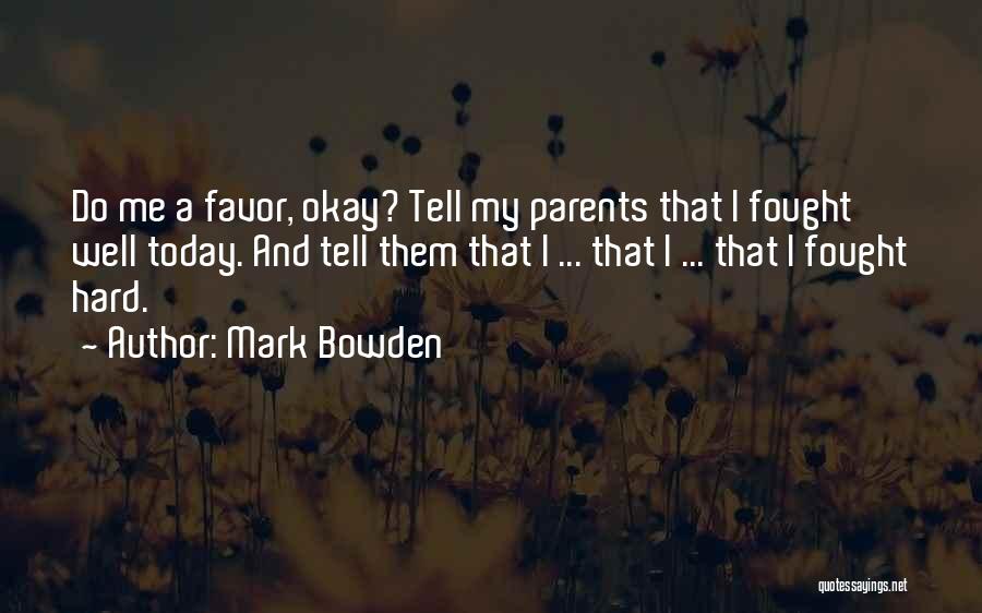 Mark Bowden Quotes: Do Me A Favor, Okay? Tell My Parents That I Fought Well Today. And Tell Them That I ... That