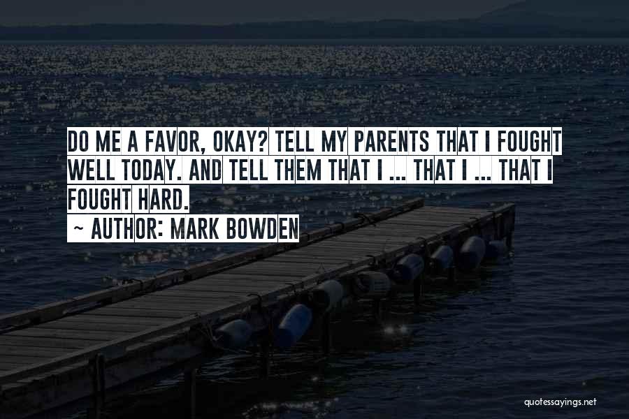 Mark Bowden Quotes: Do Me A Favor, Okay? Tell My Parents That I Fought Well Today. And Tell Them That I ... That