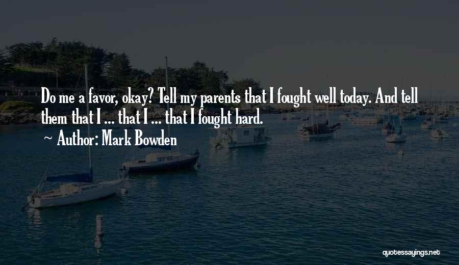 Mark Bowden Quotes: Do Me A Favor, Okay? Tell My Parents That I Fought Well Today. And Tell Them That I ... That