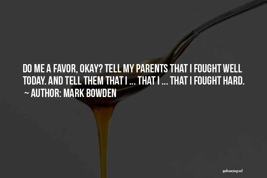 Mark Bowden Quotes: Do Me A Favor, Okay? Tell My Parents That I Fought Well Today. And Tell Them That I ... That