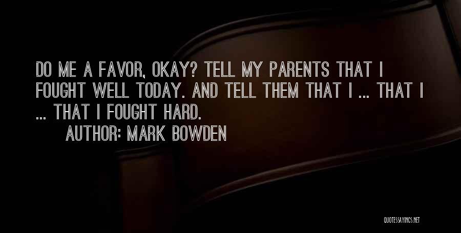 Mark Bowden Quotes: Do Me A Favor, Okay? Tell My Parents That I Fought Well Today. And Tell Them That I ... That