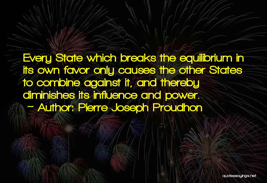 Pierre-Joseph Proudhon Quotes: Every State Which Breaks The Equilibrium In Its Own Favor Only Causes The Other States To Combine Against It, And