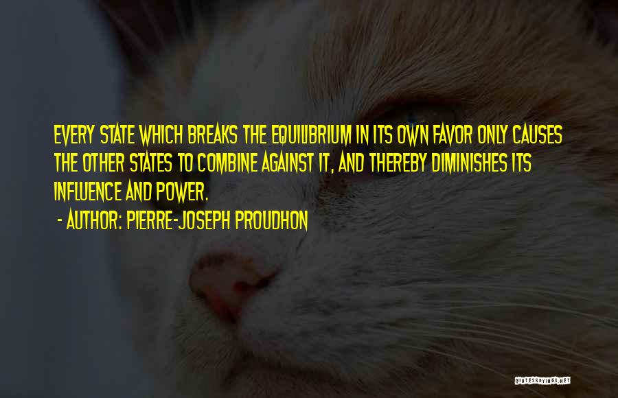 Pierre-Joseph Proudhon Quotes: Every State Which Breaks The Equilibrium In Its Own Favor Only Causes The Other States To Combine Against It, And