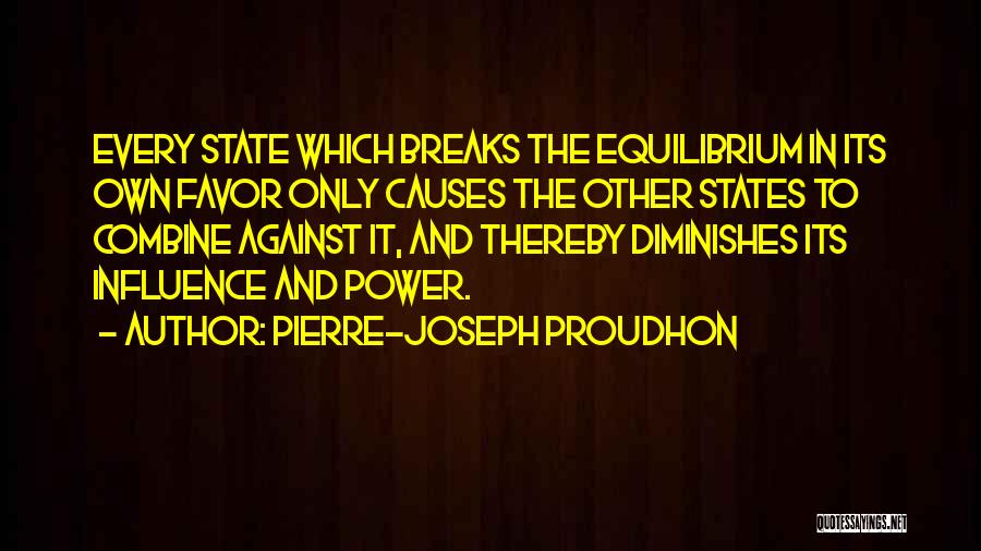 Pierre-Joseph Proudhon Quotes: Every State Which Breaks The Equilibrium In Its Own Favor Only Causes The Other States To Combine Against It, And