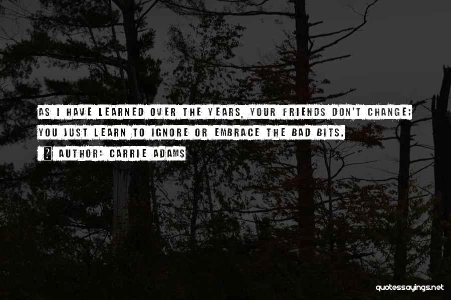 Carrie Adams Quotes: As I Have Learned Over The Years, Your Friends Don't Change; You Just Learn To Ignore Or Embrace The Bad