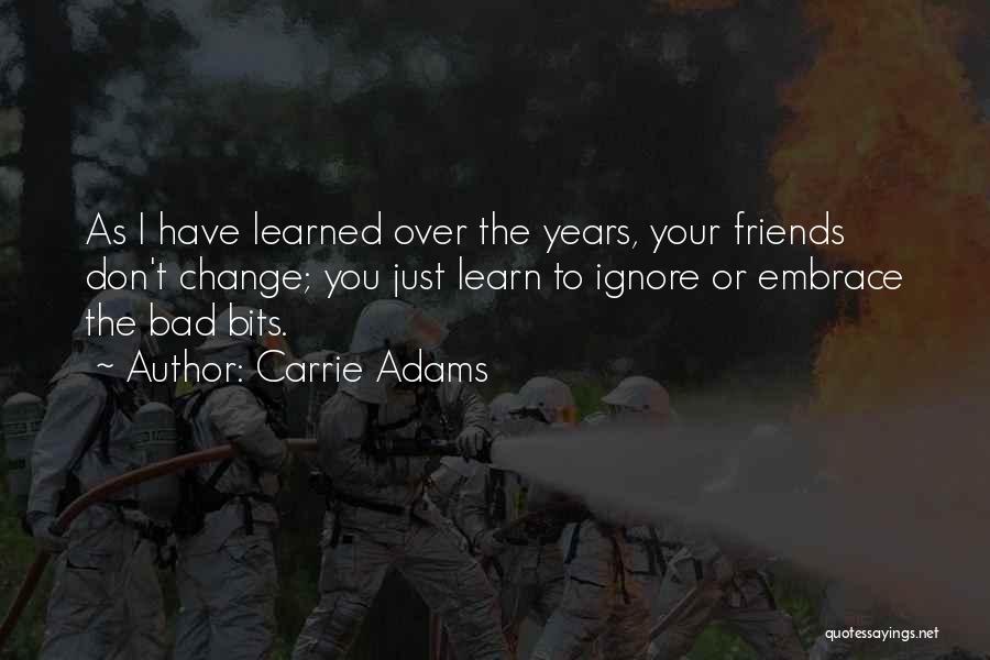 Carrie Adams Quotes: As I Have Learned Over The Years, Your Friends Don't Change; You Just Learn To Ignore Or Embrace The Bad