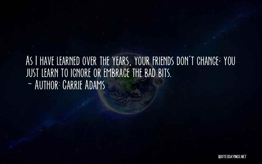 Carrie Adams Quotes: As I Have Learned Over The Years, Your Friends Don't Change; You Just Learn To Ignore Or Embrace The Bad