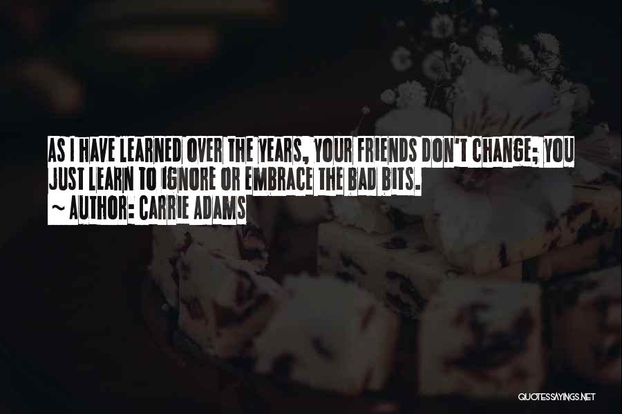 Carrie Adams Quotes: As I Have Learned Over The Years, Your Friends Don't Change; You Just Learn To Ignore Or Embrace The Bad