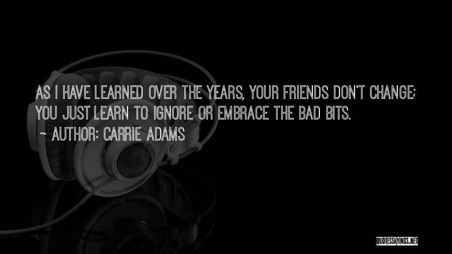 Carrie Adams Quotes: As I Have Learned Over The Years, Your Friends Don't Change; You Just Learn To Ignore Or Embrace The Bad