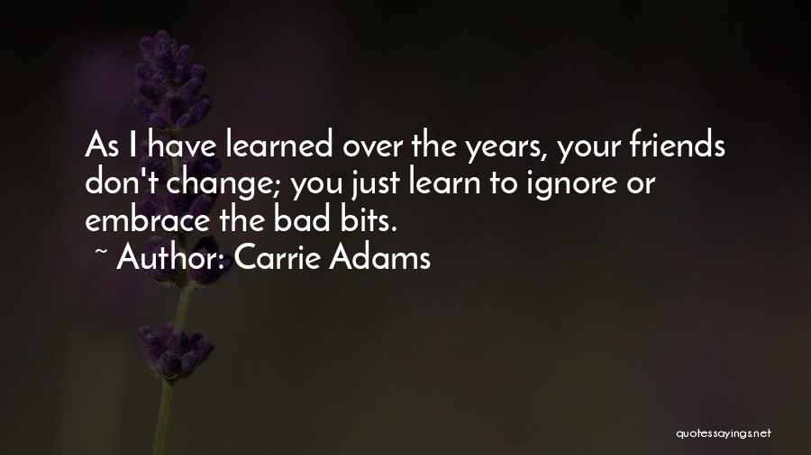 Carrie Adams Quotes: As I Have Learned Over The Years, Your Friends Don't Change; You Just Learn To Ignore Or Embrace The Bad