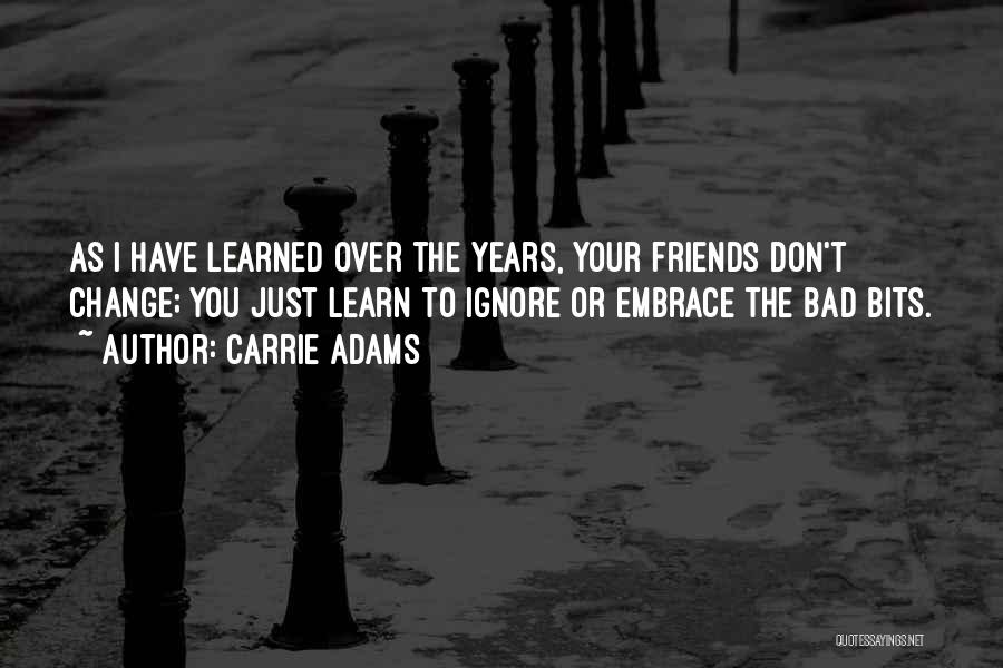 Carrie Adams Quotes: As I Have Learned Over The Years, Your Friends Don't Change; You Just Learn To Ignore Or Embrace The Bad