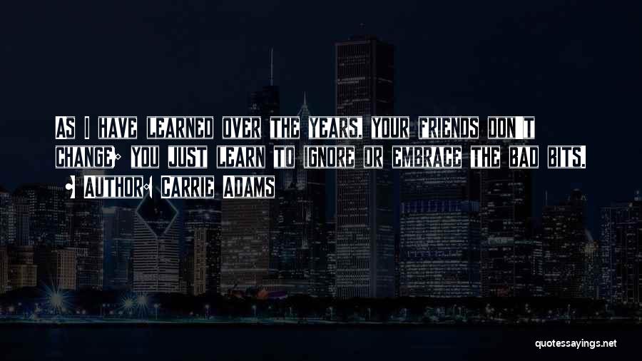 Carrie Adams Quotes: As I Have Learned Over The Years, Your Friends Don't Change; You Just Learn To Ignore Or Embrace The Bad